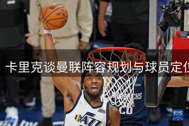 卡里克谈曼联阵容规划与球员定位安排